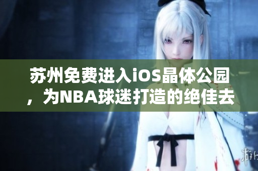 苏州免费进入iOS晶体公园，为NBA球迷打造的绝佳去处