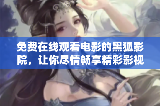 免费在线观看电影的黑狐影院，让你尽情畅享精彩影视