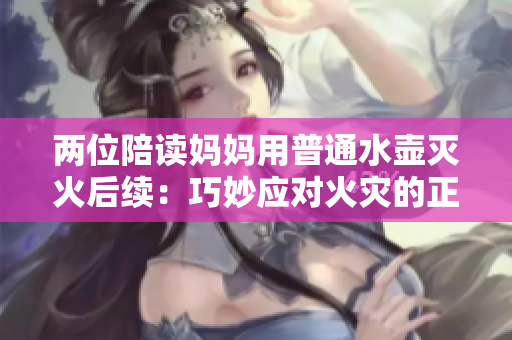 两位陪读妈妈用普通水壶灭火后续：巧妙应对火灾的正确方法