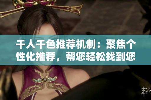 千人千色推荐机制：聚焦个性化推荐，帮您轻松找到您心仪的宝贝