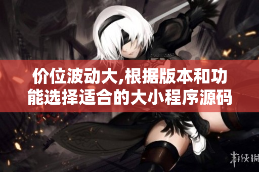 价位波动大,根据版本和功能选择适合的大小程序源码