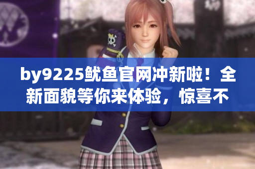by9225鱿鱼官网冲新啦！全新面貌等你来体验，惊喜不断！