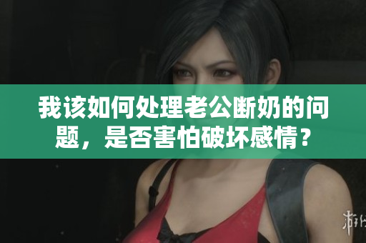 我该如何处理老公断奶的问题，是否害怕破坏感情？