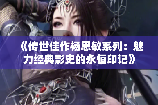 《传世佳作杨思敏系列：魅力经典影史的永恒印记》