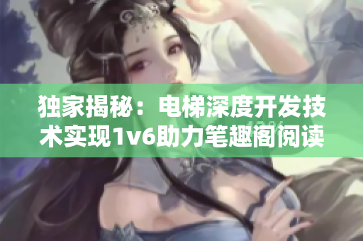 独家揭秘：电梯深度开发技术实现1v6助力笔趣阁阅读体验升级