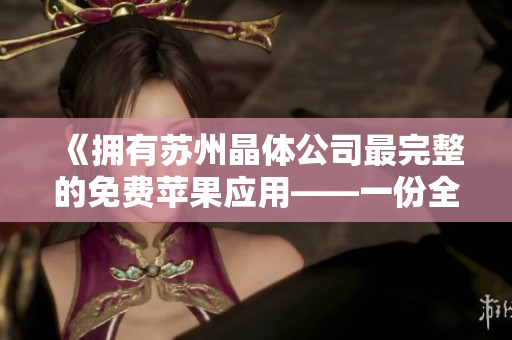 《拥有苏州晶体公司最完整的免费苹果应用——一份全面的清单》 《拥有苏州晶体公司最完整的免费苹果应用——一份全面的清单》