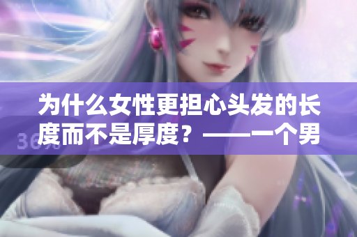 为什么女性更担心头发的长度而不是厚度？——一个男性编辑的观察