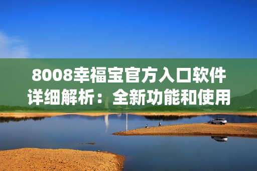 8008幸福宝官方入口软件详细解析：全新功能和使用心得分享(1)