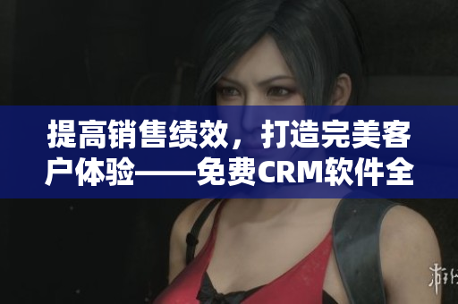 提高销售绩效，打造完美客户体验——免费CRM软件全面解析