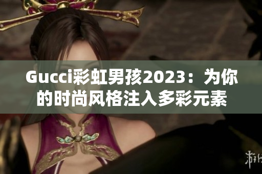 Gucci彩虹男孩2023：为你的时尚风格注入多彩元素