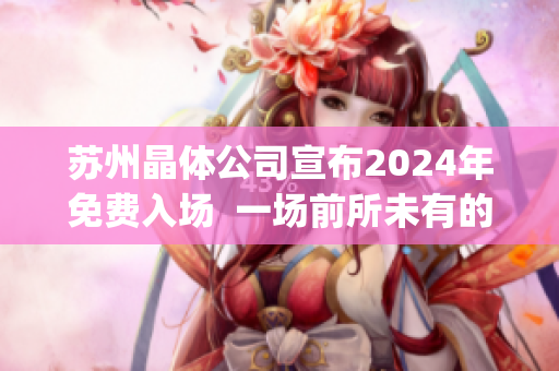 苏州晶体公司宣布2024年免费入场  一场前所未有的科技盛会(1)