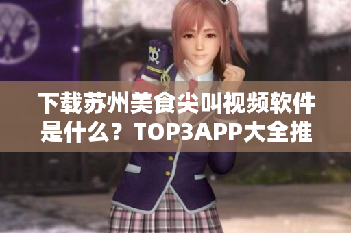 下载苏州美食尖叫视频软件是什么？TOP3APP大全推荐