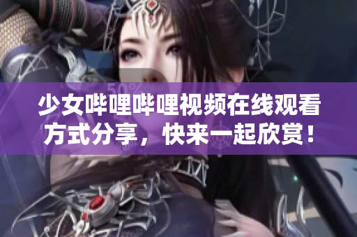 少女哔哩哔哩视频在线观看方式分享，快来一起欣赏！