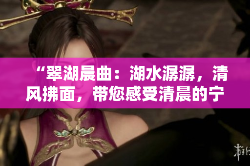“翠湖晨曲：湖水潺潺，清风拂面，带您感受清晨的宁静与美好”
