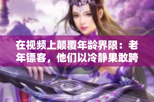 在视频上颠覆年龄界限：老年镖客，他们以冷静果敢跨越年龄障碍！