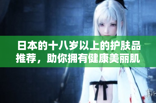 日本的十八岁以上的护肤品推荐，助你拥有健康美丽肌肤！