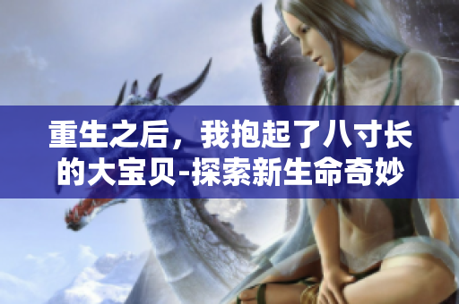 重生之后，我抱起了八寸长的大宝贝-探索新生命奇妙之旅