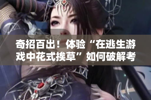 奇招百出！体验“在逃生游戏中花式挨草”如何破解考验智慧的荼蘼灯谜