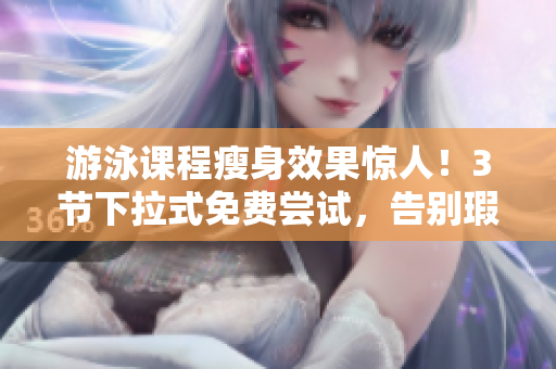 游泳课程瘦身效果惊人！3节下拉式免费尝试，告别瑕疵身材