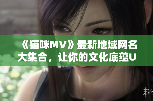 《猫咪MV》最新地域网名大集合，让你的文化底蕴UP UP！