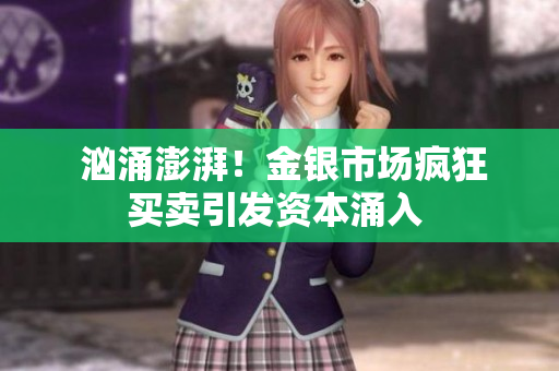  汹涌澎湃！金银市场疯狂买卖引发资本涌入 