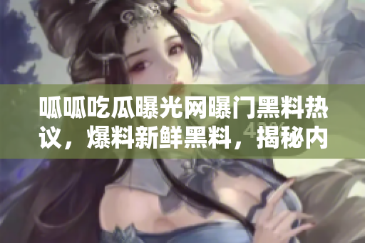 呱呱吃瓜曝光网曝门黑料热议，爆料新鲜黑料，揭秘内幕报道