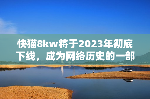快猫8kw将于2023年彻底下线，成为网络历史的一部分