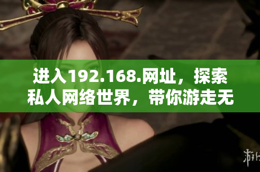 进入192.168.网址，探索私人网络世界，带你游走无限可能