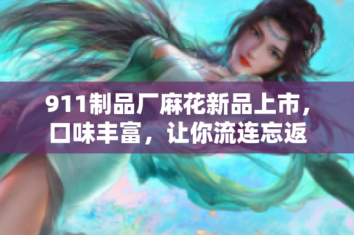 911制品厂麻花新品上市，口味丰富，让你流连忘返