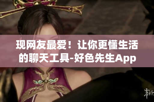 现网友最爱！让你更懂生活的聊天工具-好色先生App