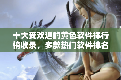 十大受欢迎的黄色软件排行榜收录，多款热门软件排名情况揭晓