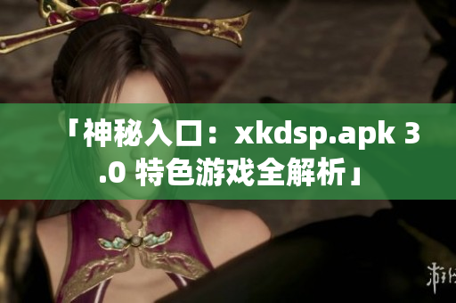 「神秘入口：xkdsp.apk 3.0 特色游戏全解析」