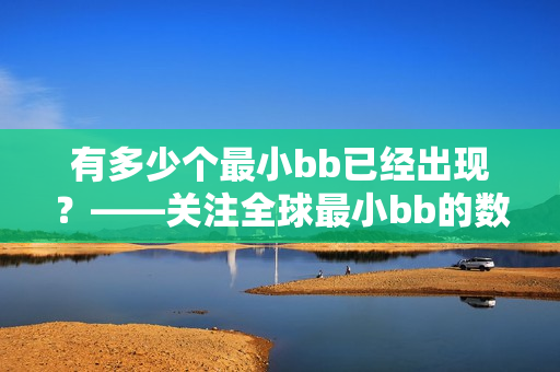 有多少个最小bb已经出现？——关注全球最小bb的数量趋势