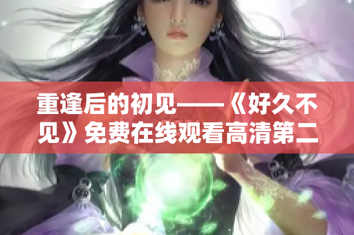 重逢后的初见——《好久不见》免费在线观看高清第二集