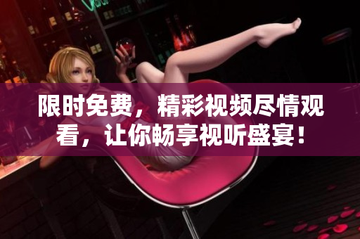 限时免费，精彩视频尽情观看，让你畅享视听盛宴！