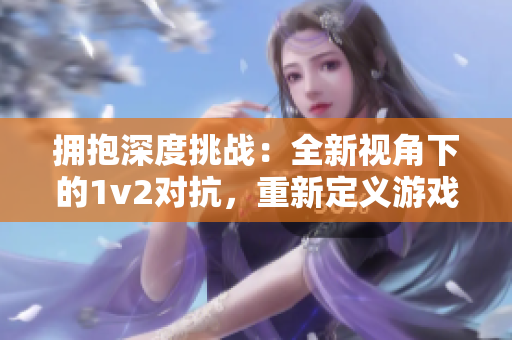 拥抱深度挑战：全新视角下的1v2对抗，重新定义游戏力量对决