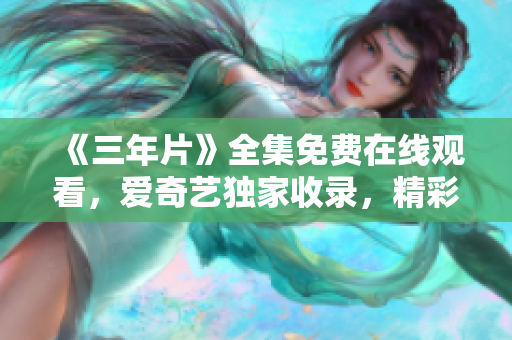 《三年片》全集免费在线观看，爱奇艺独家收录，精彩连载中