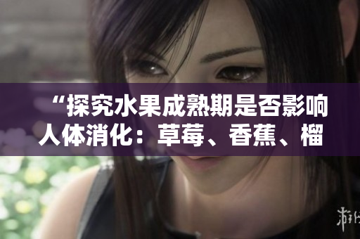 “探究水果成熟期是否影响人体消化：草莓、香蕉、榴莲、丝瓜何时适宜食用？”