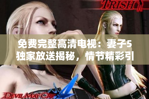 免费完整高清电视：妻子5独家放送揭秘，情节精彩引人入胜