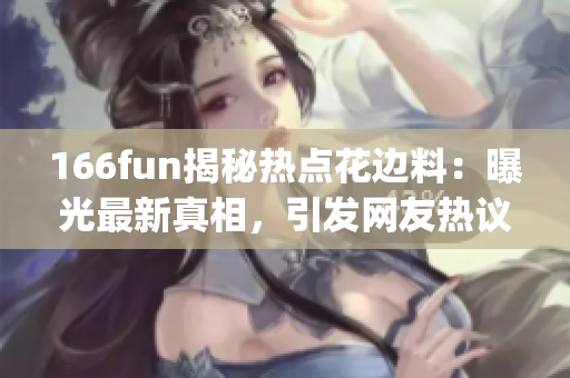 166fun揭秘热点花边料：曝光最新真相，引发网友热议(1)