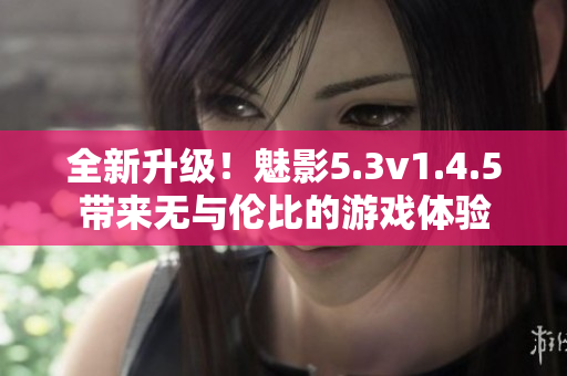 全新升级！魅影5.3v1.4.5带来无与伦比的游戏体验