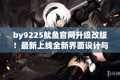 by9225鱿鱼官网升级改版！最新上线全新界面设计与丰富内容更新