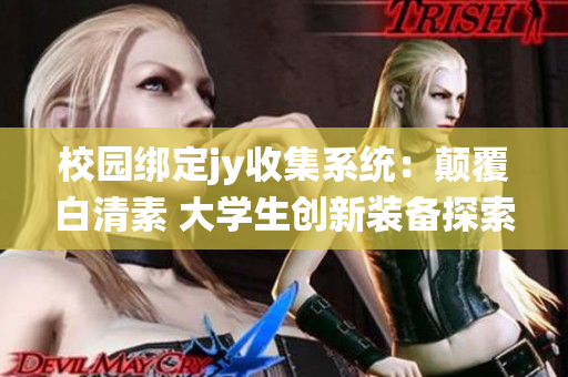 校园绑定jy收集系统：颠覆白清素 大学生创新装备探索(1)
