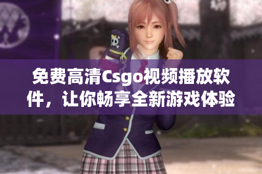 免费高清Csgo视频播放软件，让你畅享全新游戏体验