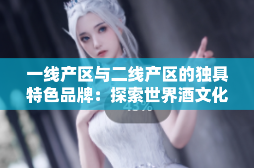 一线产区与二线产区的独具特色品牌：探索世界酒文化的机会！