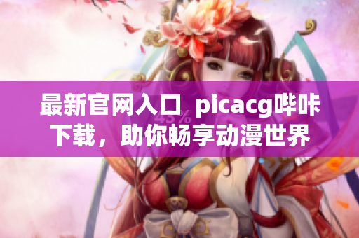 最新官网入口  picacg哔咔下载，助你畅享动漫世界