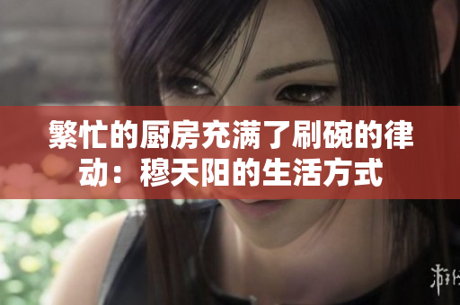繁忙的厨房充满了刷碗的律动：穆天阳的生活方式