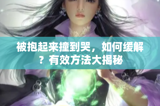 被抱起来撞到哭，如何缓解？有效方法大揭秘