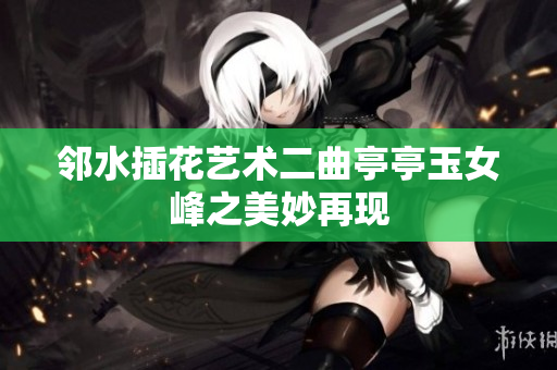 邻水插花艺术二曲亭亭玉女峰之美妙再现