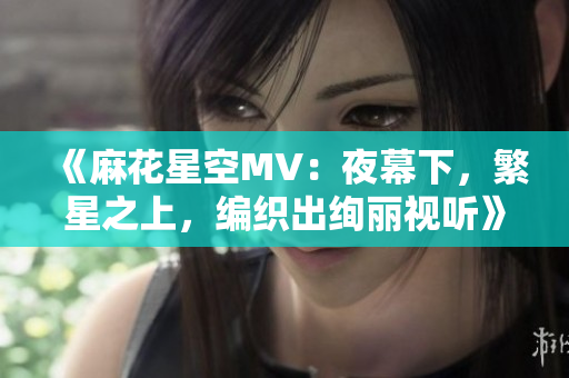 《麻花星空MV：夜幕下，繁星之上，编织出绚丽视听》